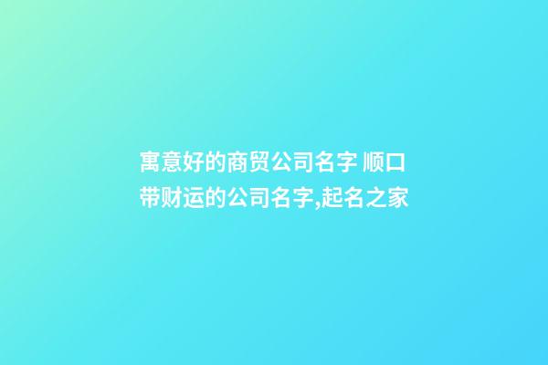 寓意好的商贸公司名字 顺口带财运的公司名字,起名之家-第1张-公司起名-玄机派